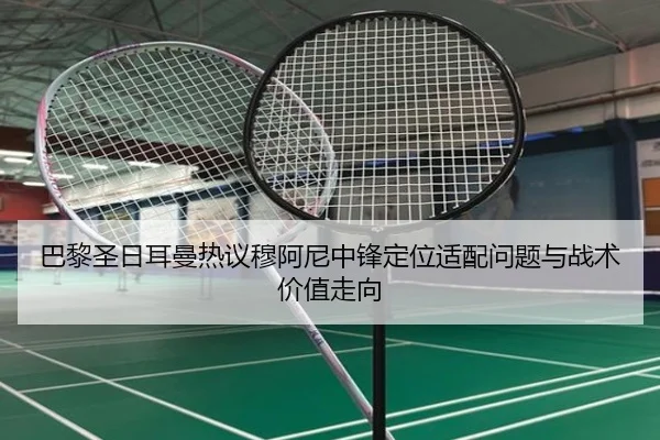 巴黎圣日耳曼热议穆阿尼中锋定位适配问题与战术价值走向