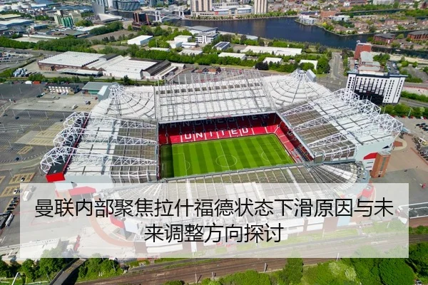 曼联内部聚焦拉什福德状态下滑原因与未来调整方向探讨