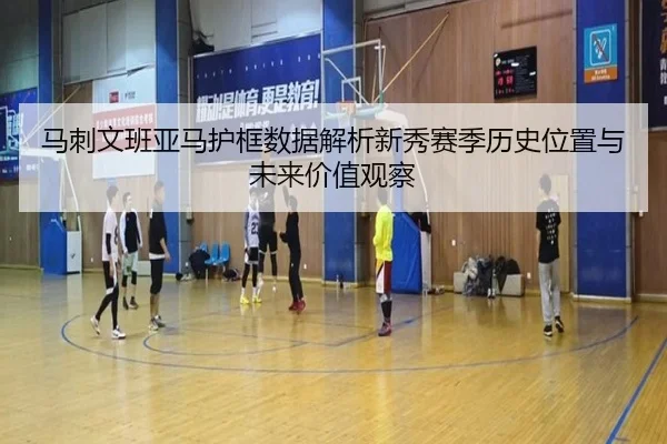 马刺文班亚马护框数据解析新秀赛季历史位置与未来价值观察