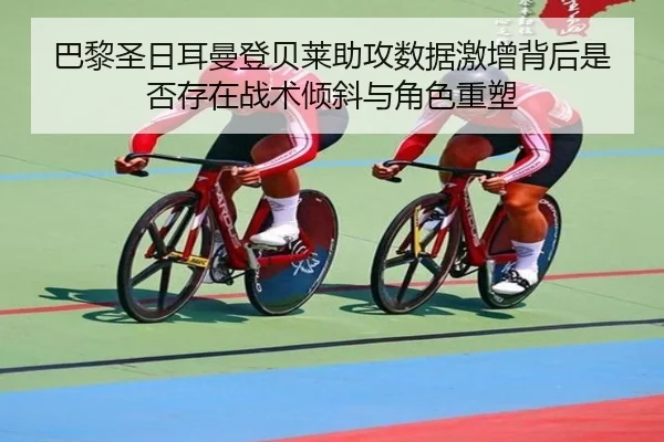 巴黎圣日耳曼登贝莱助攻数据激增背后是否存在战术倾斜与角色重塑