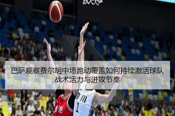 巴萨观察费尔明中场跑动覆盖如何持续激活球队战术活力与进攻节奏