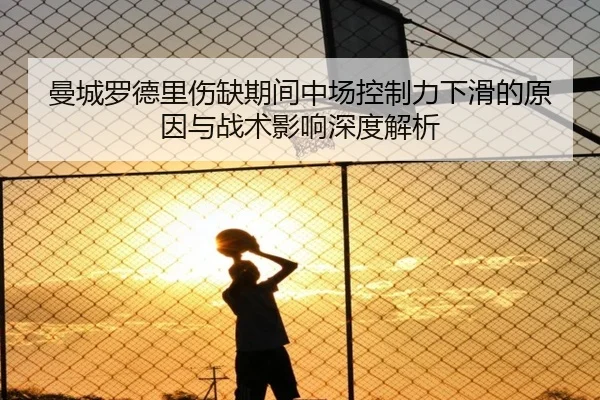 曼城罗德里伤缺期间中场控制力下滑的原因与战术影响深度解析