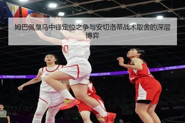 姆巴佩皇马中锋定位之争与安切洛蒂战术取舍的深层博弈